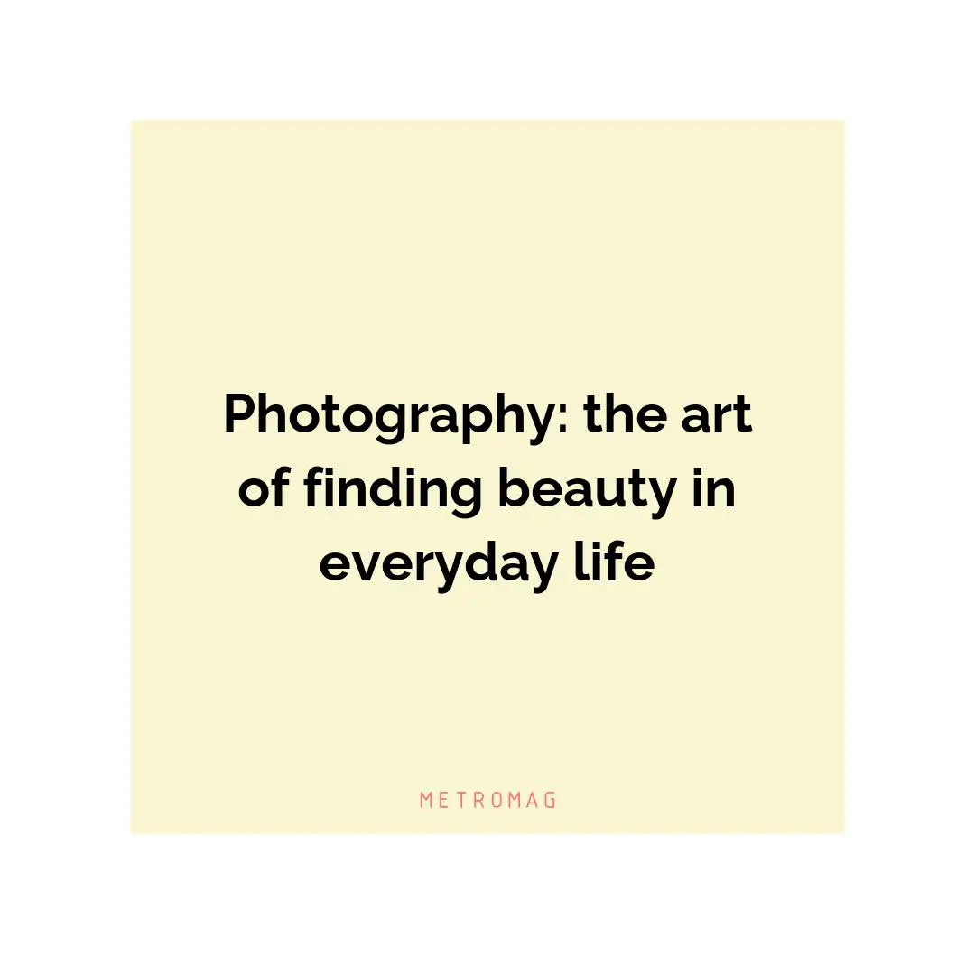 Photography: the art of finding beauty in everyday life