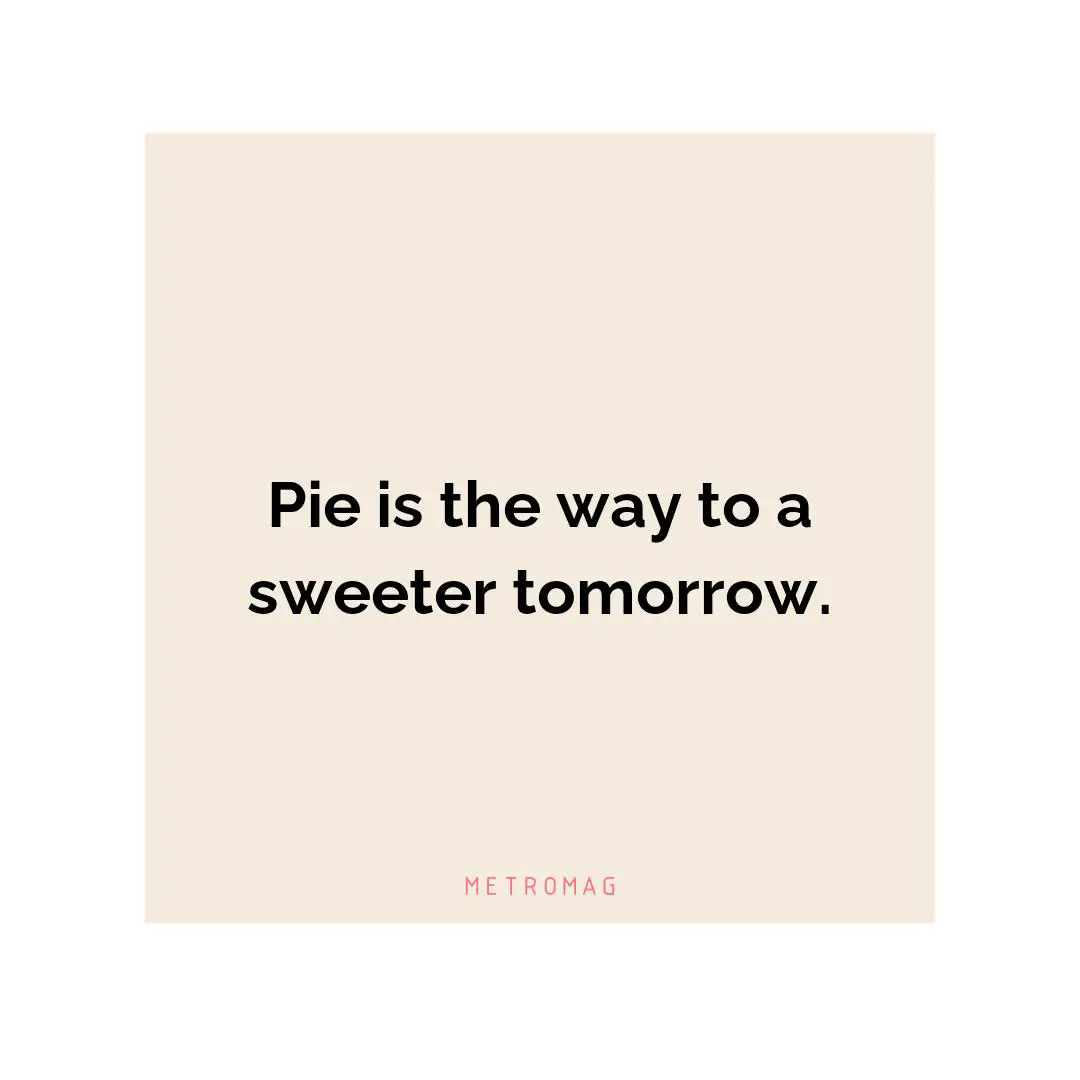 Pie is the way to a sweeter tomorrow.