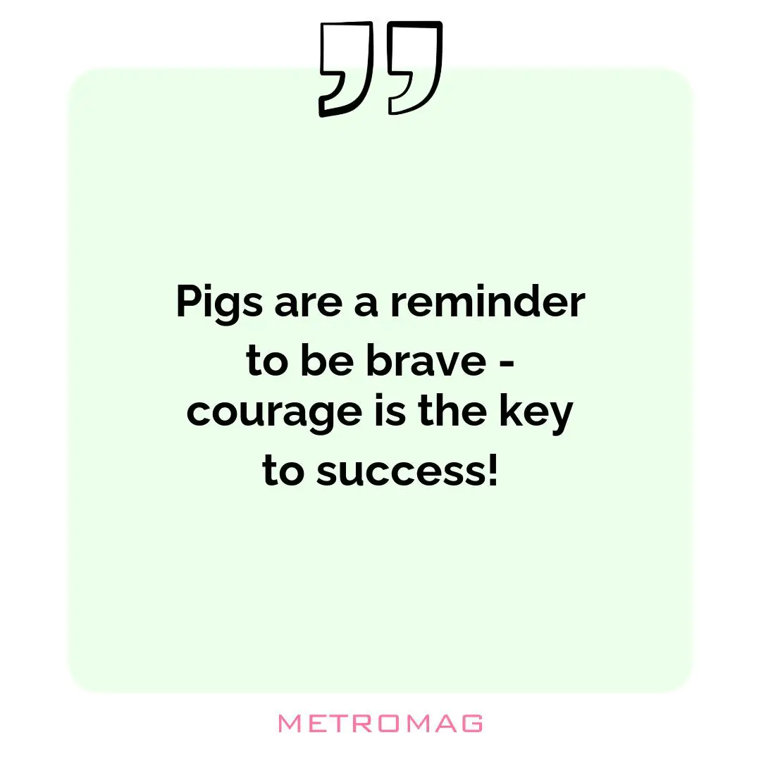 Pigs are a reminder to be brave - courage is the key to success!