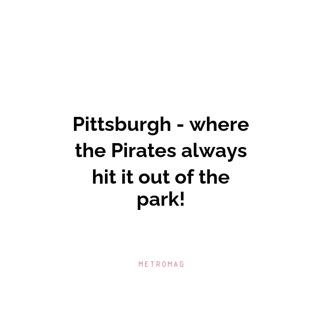 Pittsburgh - where the Pirates always hit it out of the park!