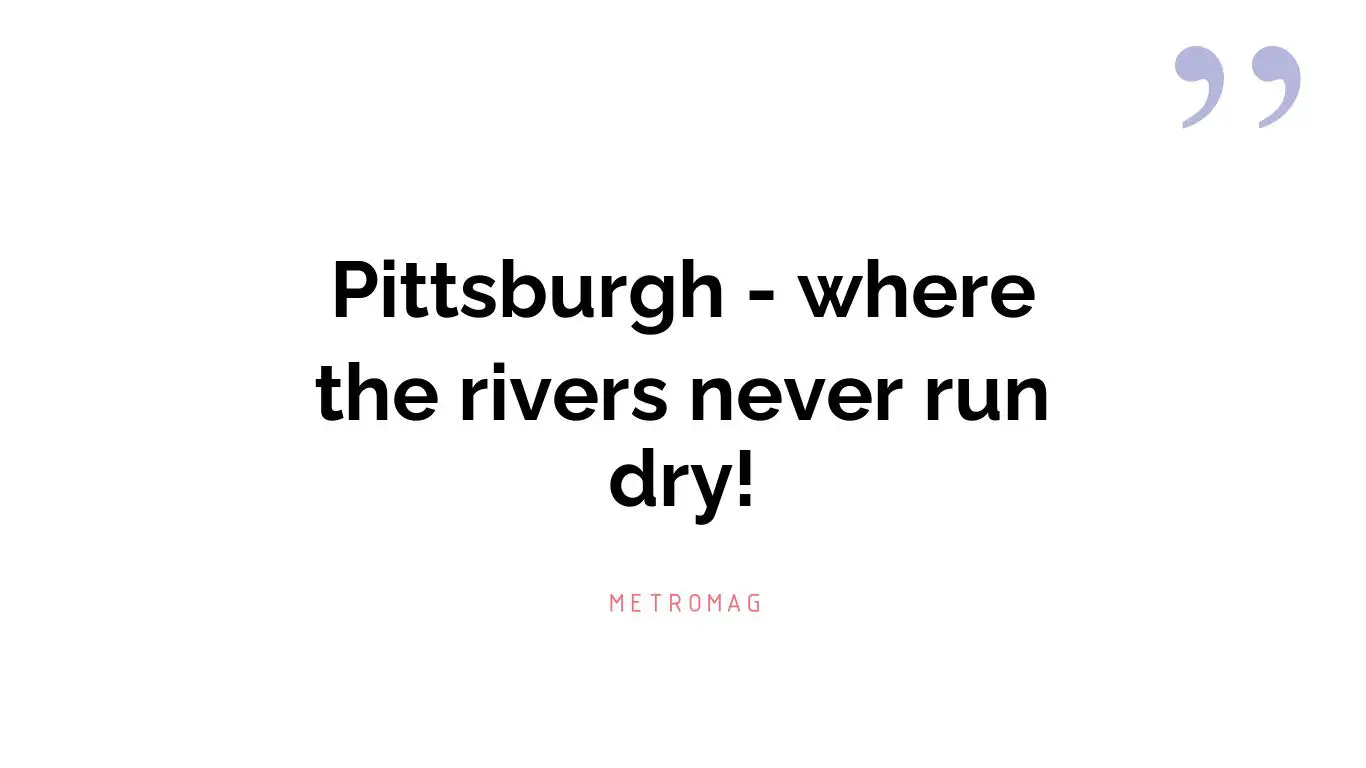 Pittsburgh - where the rivers never run dry!