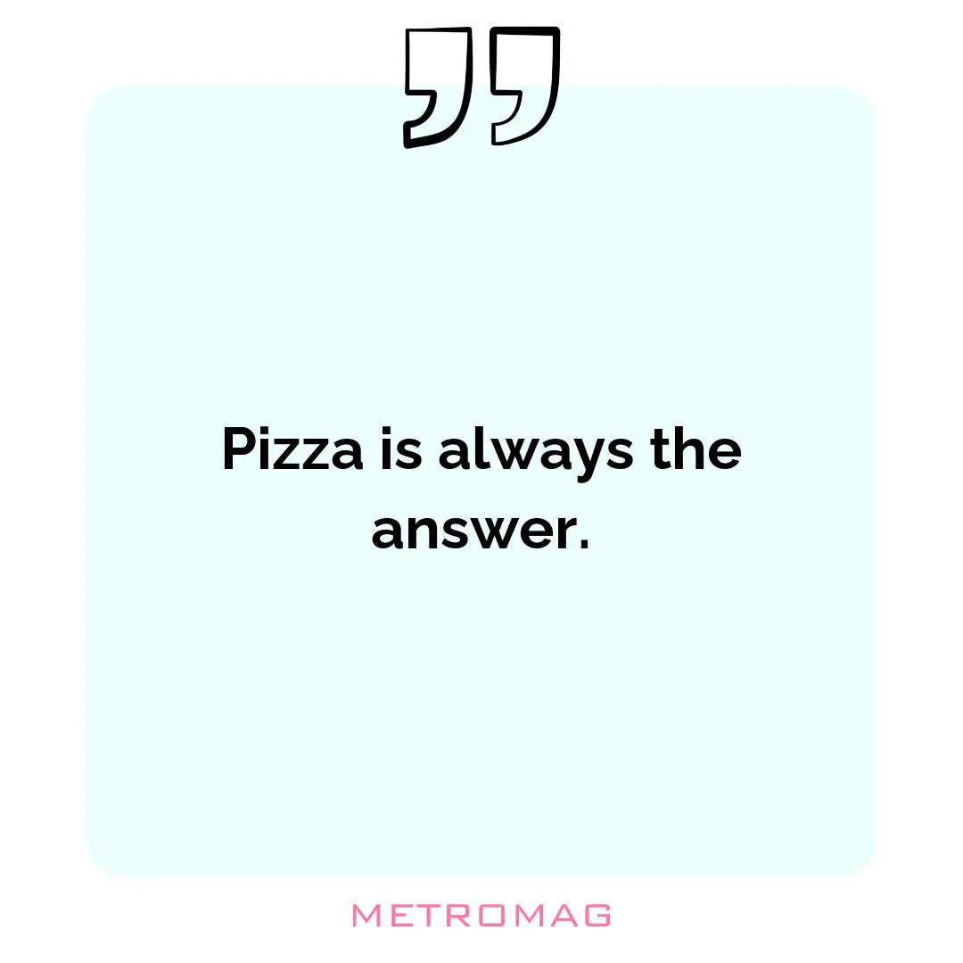 Pizza is always the answer.