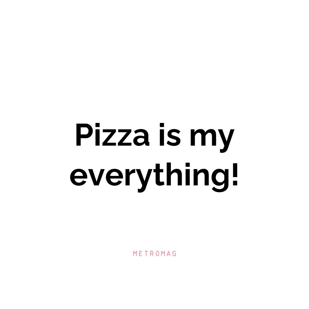 Pizza is my everything!