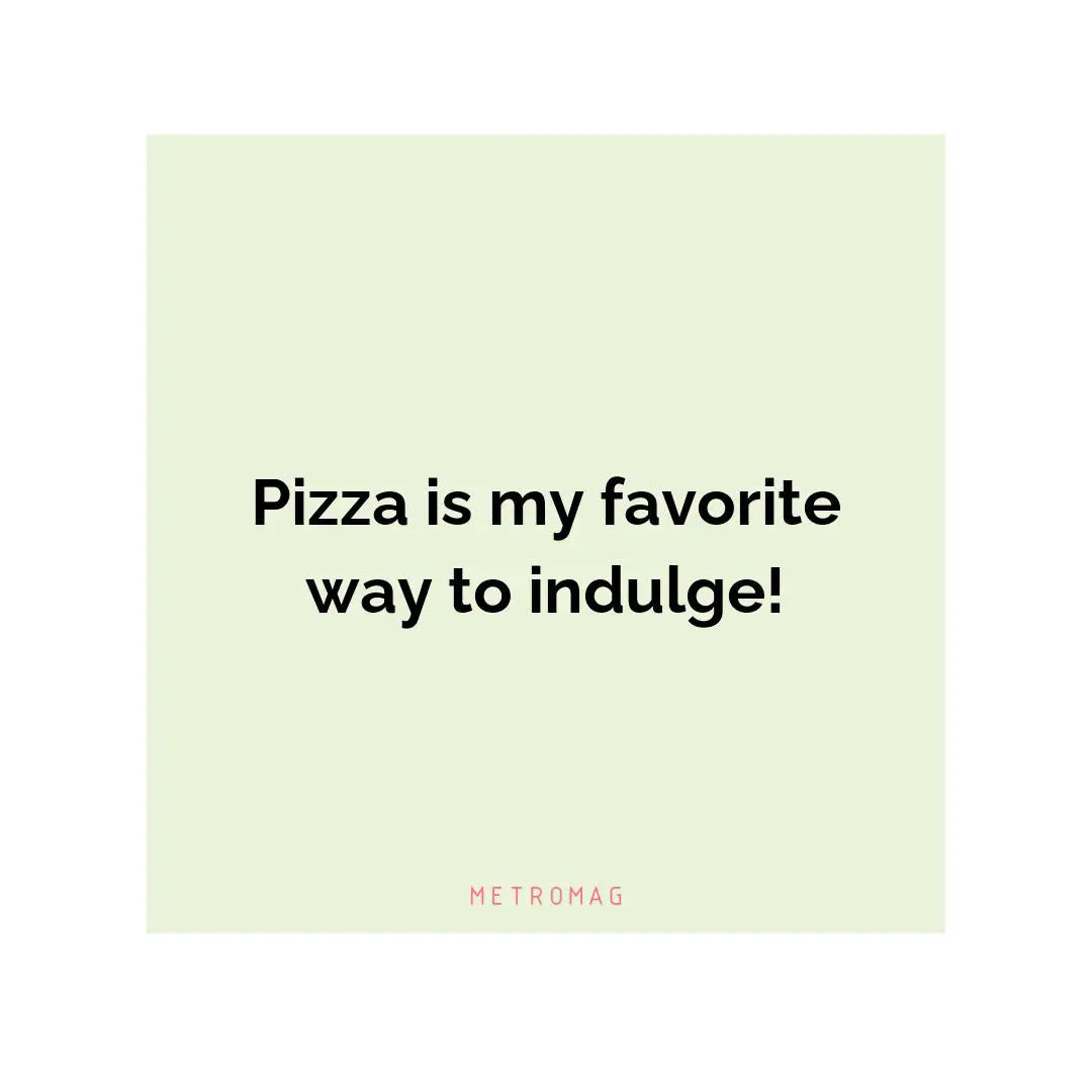 Pizza is my favorite way to indulge!
