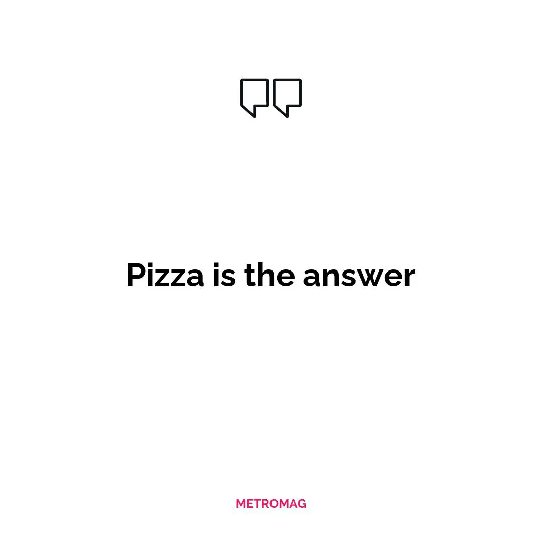 Pizza is the answer