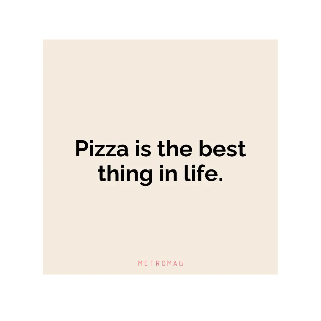 Pizza is the best thing in life.
