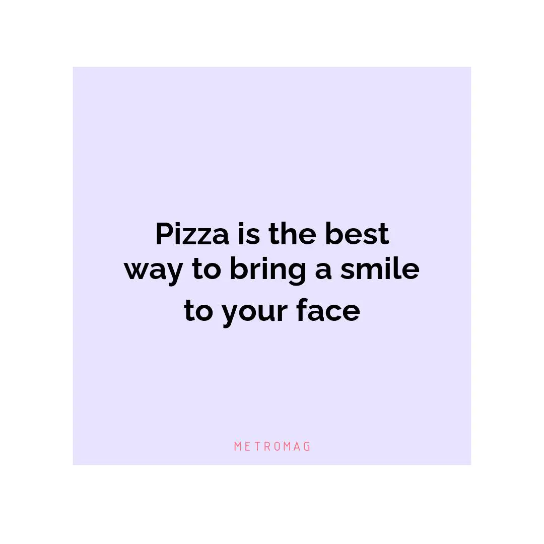 Pizza is the best way to bring a smile to your face