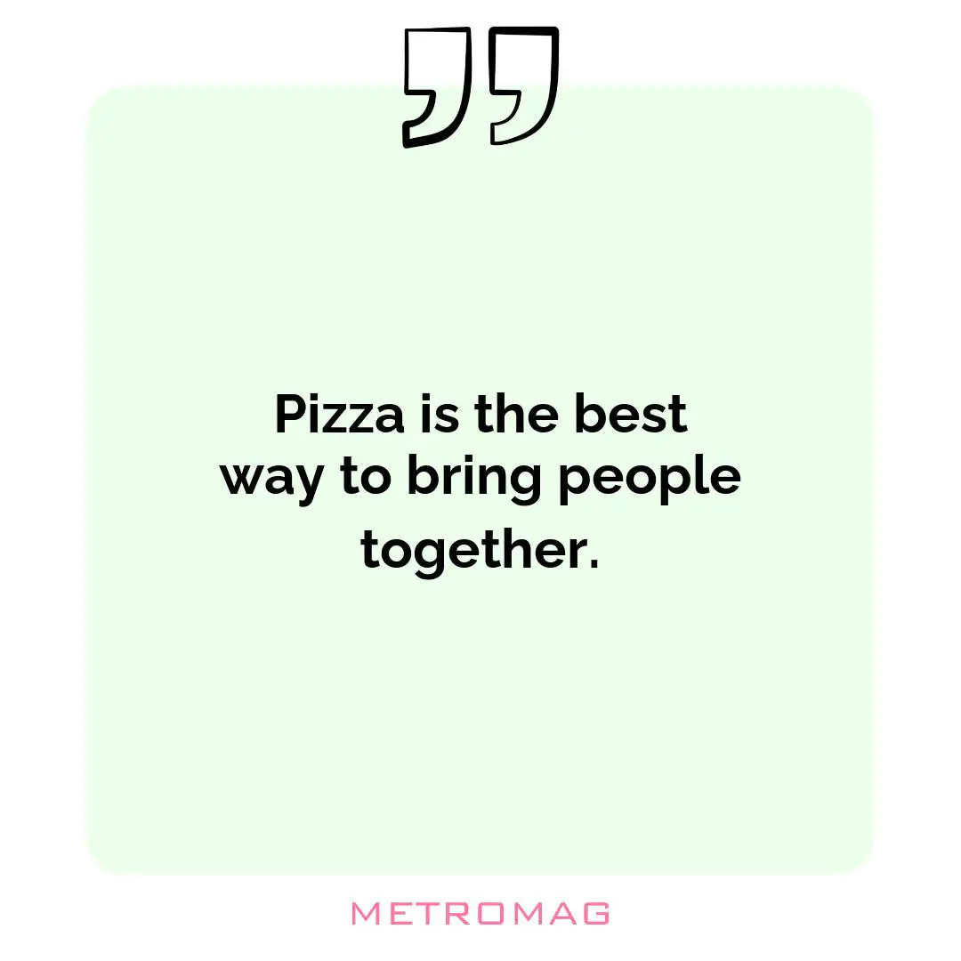 Pizza is the best way to bring people together.