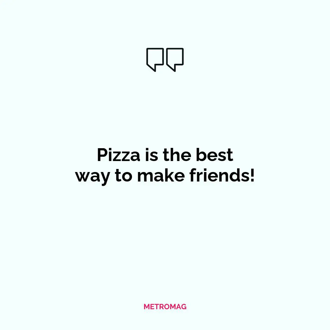 Pizza is the best way to make friends!
