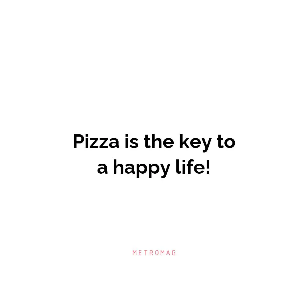 Pizza is the key to a happy life!