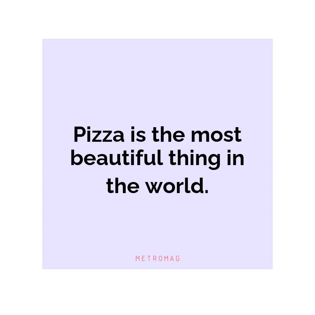 Pizza is the most beautiful thing in the world.