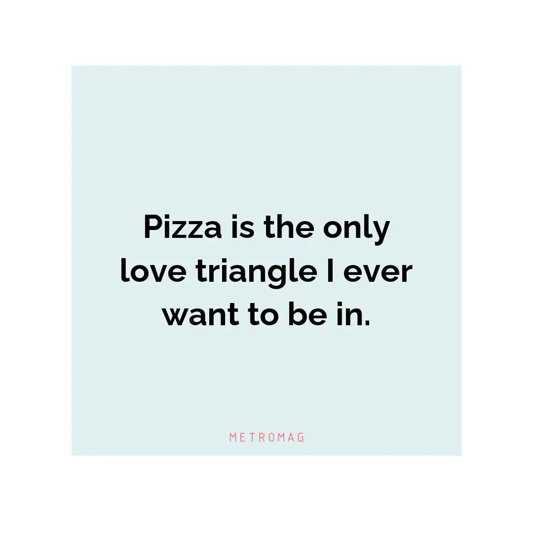 Pizza is the only love triangle I ever want to be in.