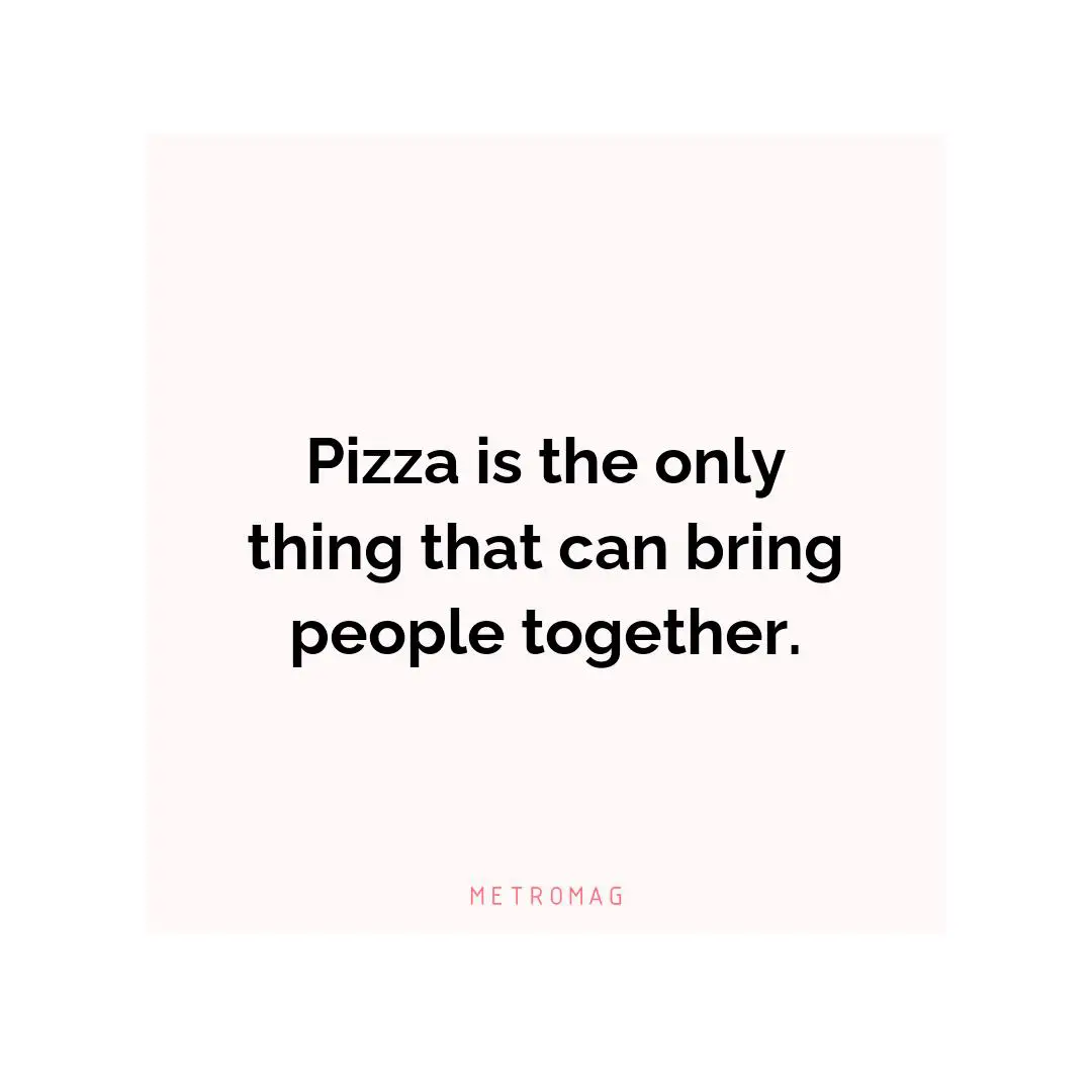Pizza is the only thing that can bring people together.