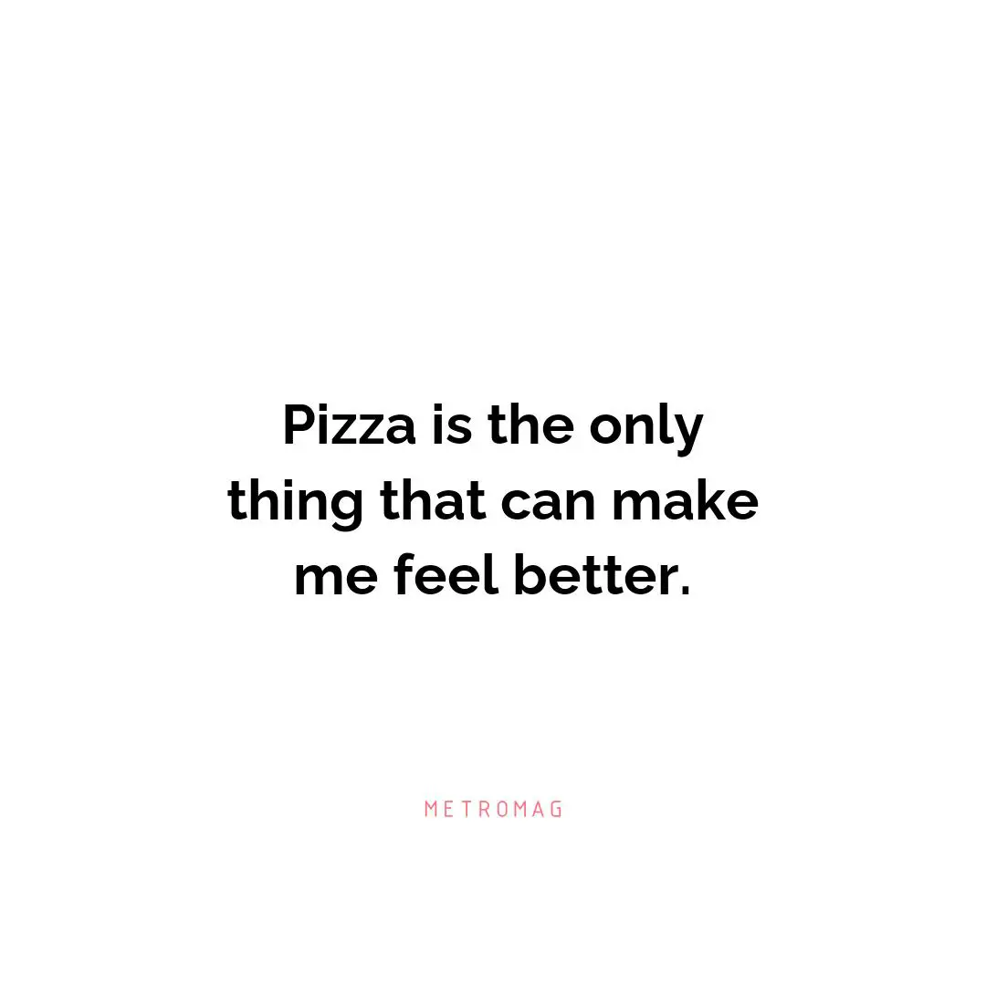 Pizza is the only thing that can make me feel better.