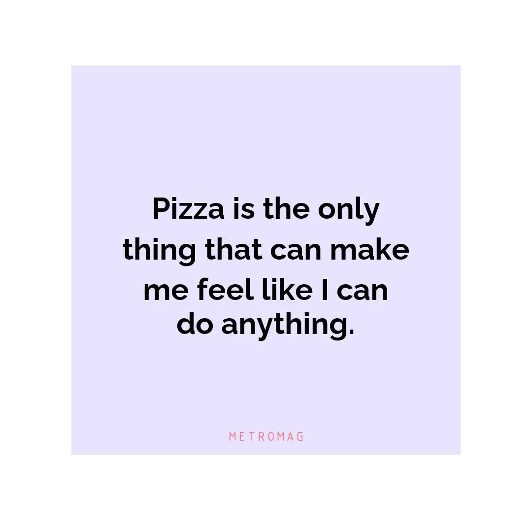Pizza is the only thing that can make me feel like I can do anything.