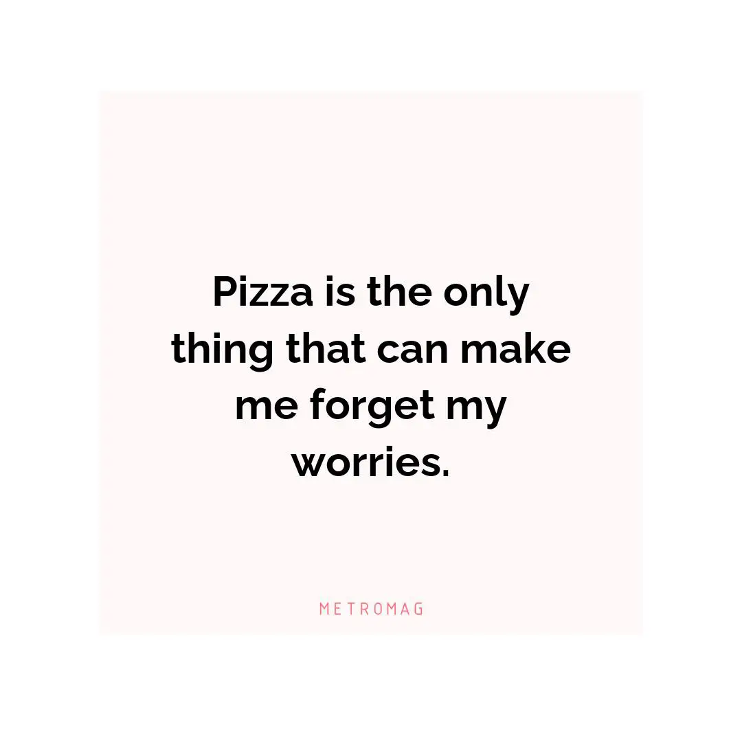 Pizza is the only thing that can make me forget my worries.