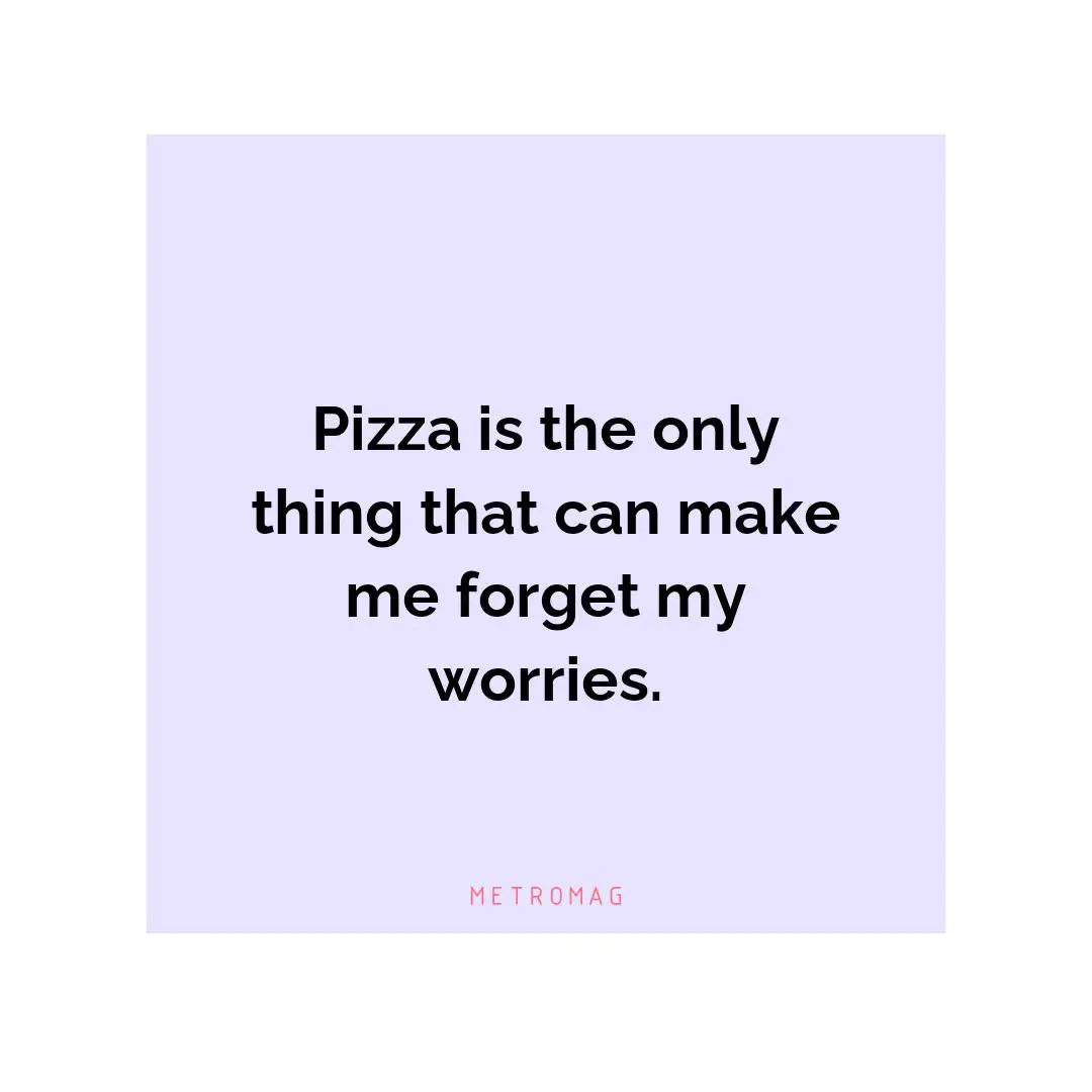 Pizza is the only thing that can make me forget my worries.