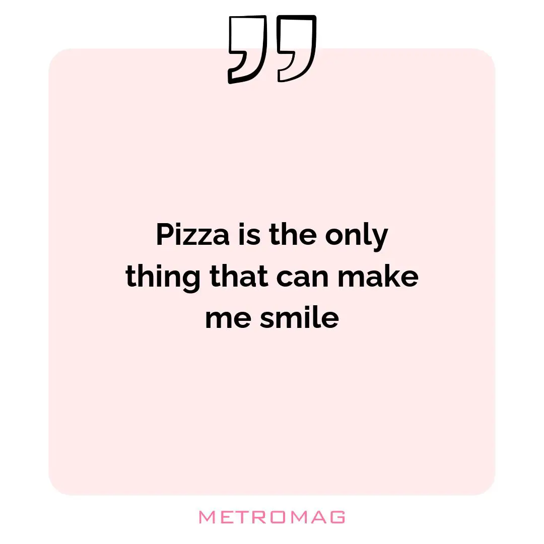 Pizza is the only thing that can make me smile