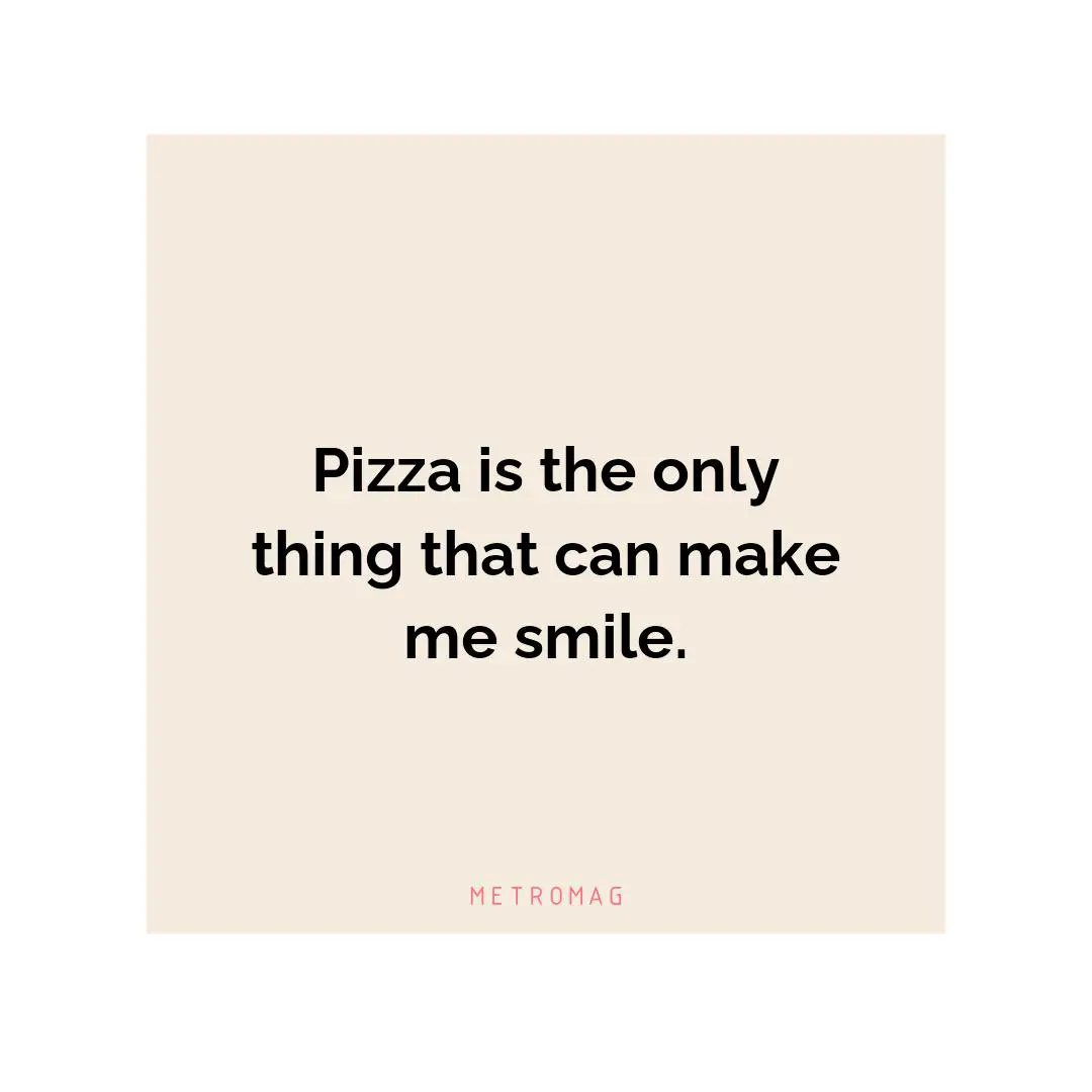 Pizza is the only thing that can make me smile.