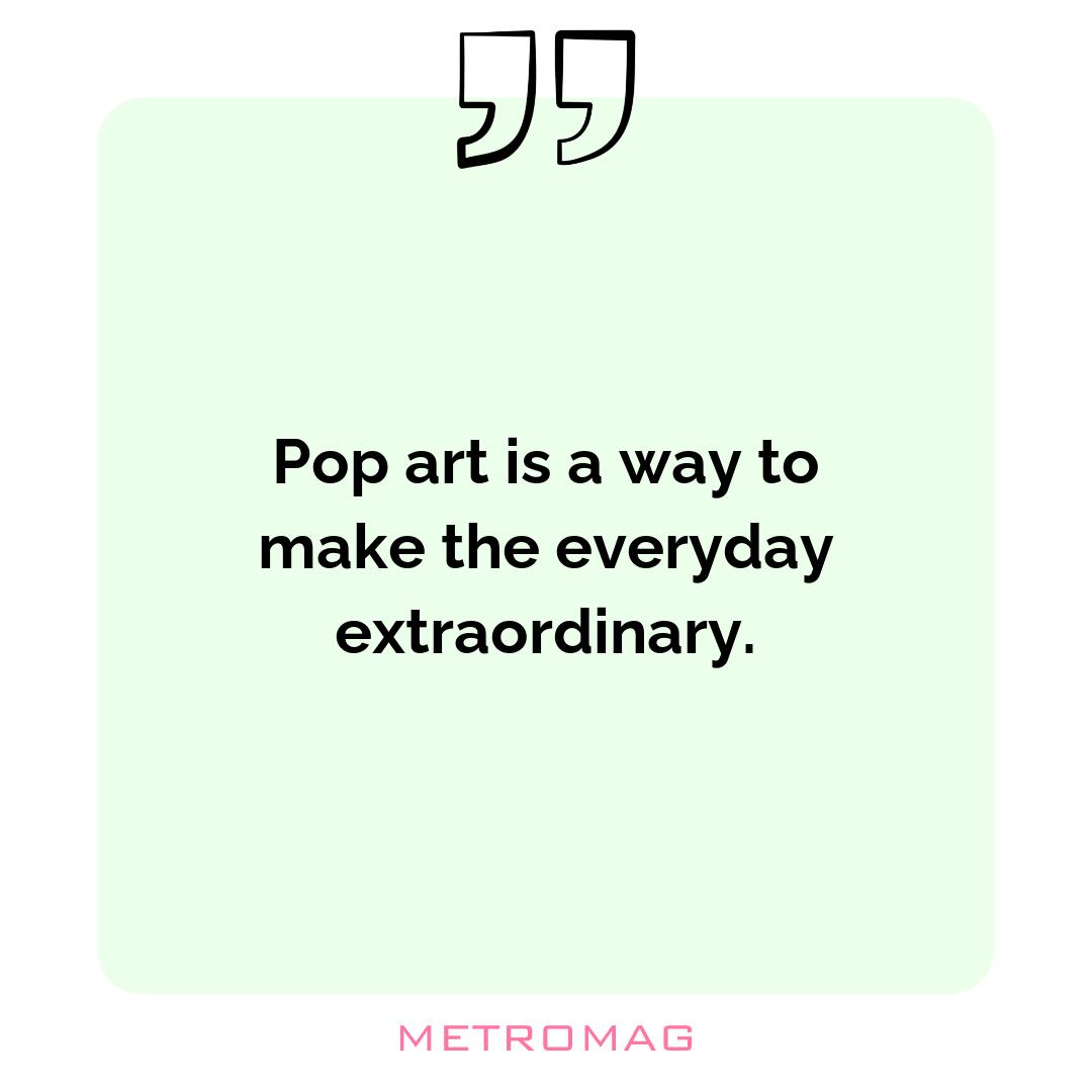 Pop art is a way to make the everyday extraordinary.