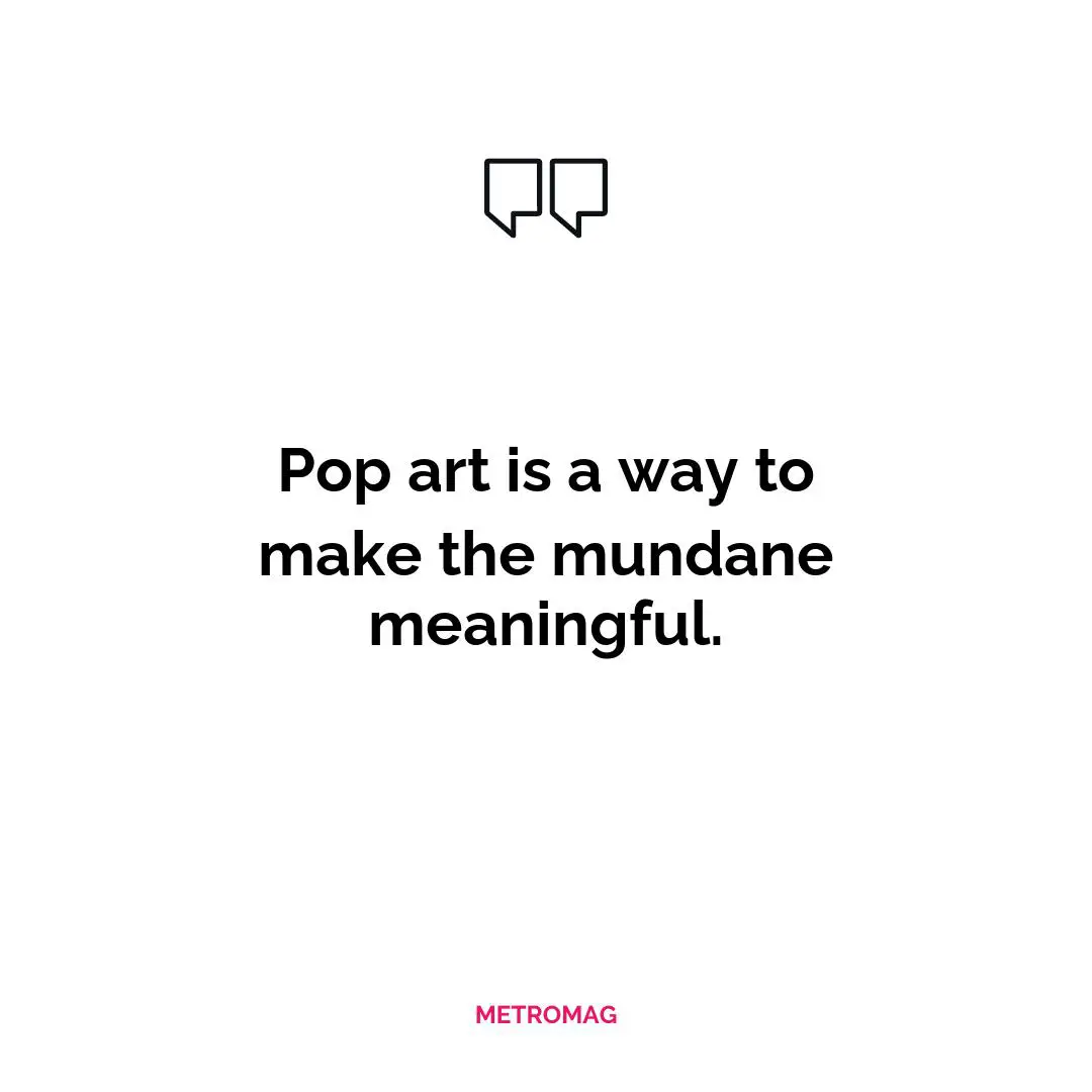 Pop art is a way to make the mundane meaningful.