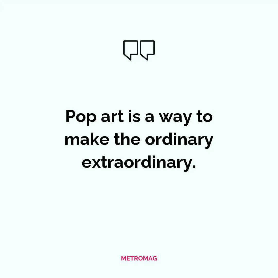 Pop art is a way to make the ordinary extraordinary.