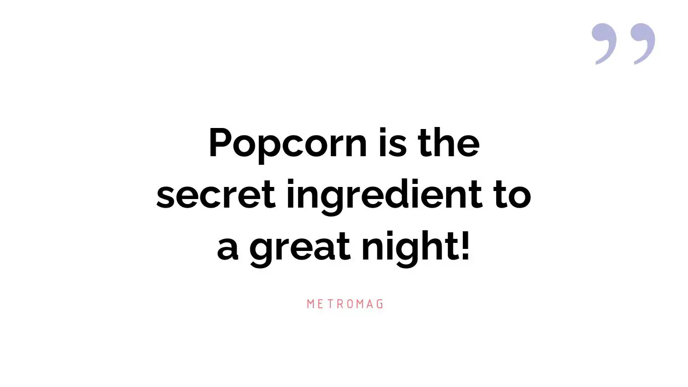 Popcorn is the secret ingredient to a great night!