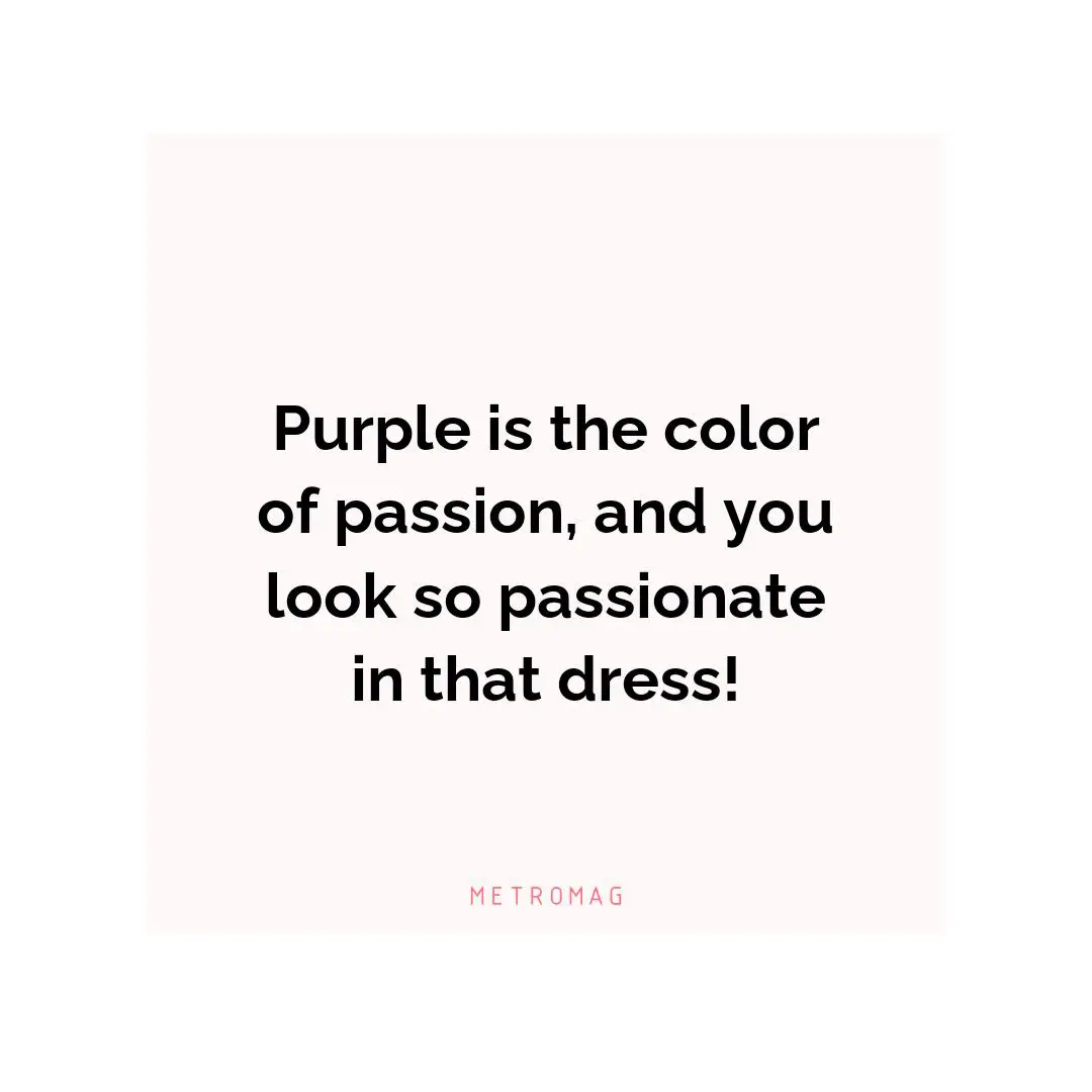 Purple is the color of passion, and you look so passionate in that dress!