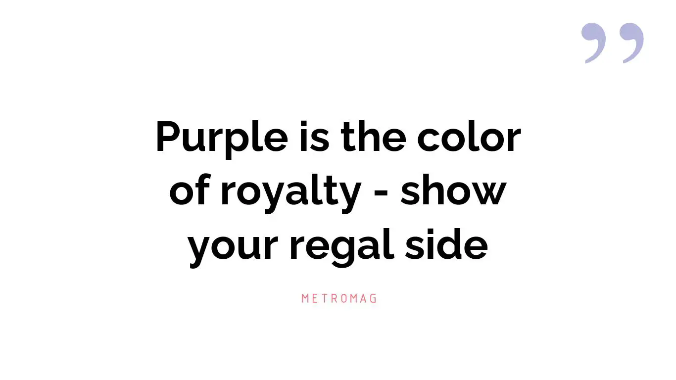 Purple is the color of royalty - show your regal side