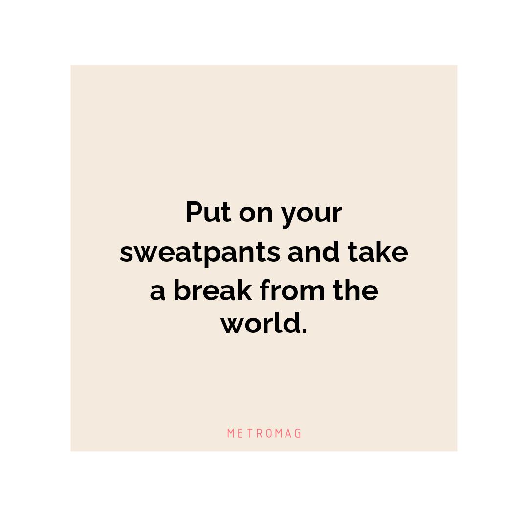 Put on your sweatpants and take a break from the world.