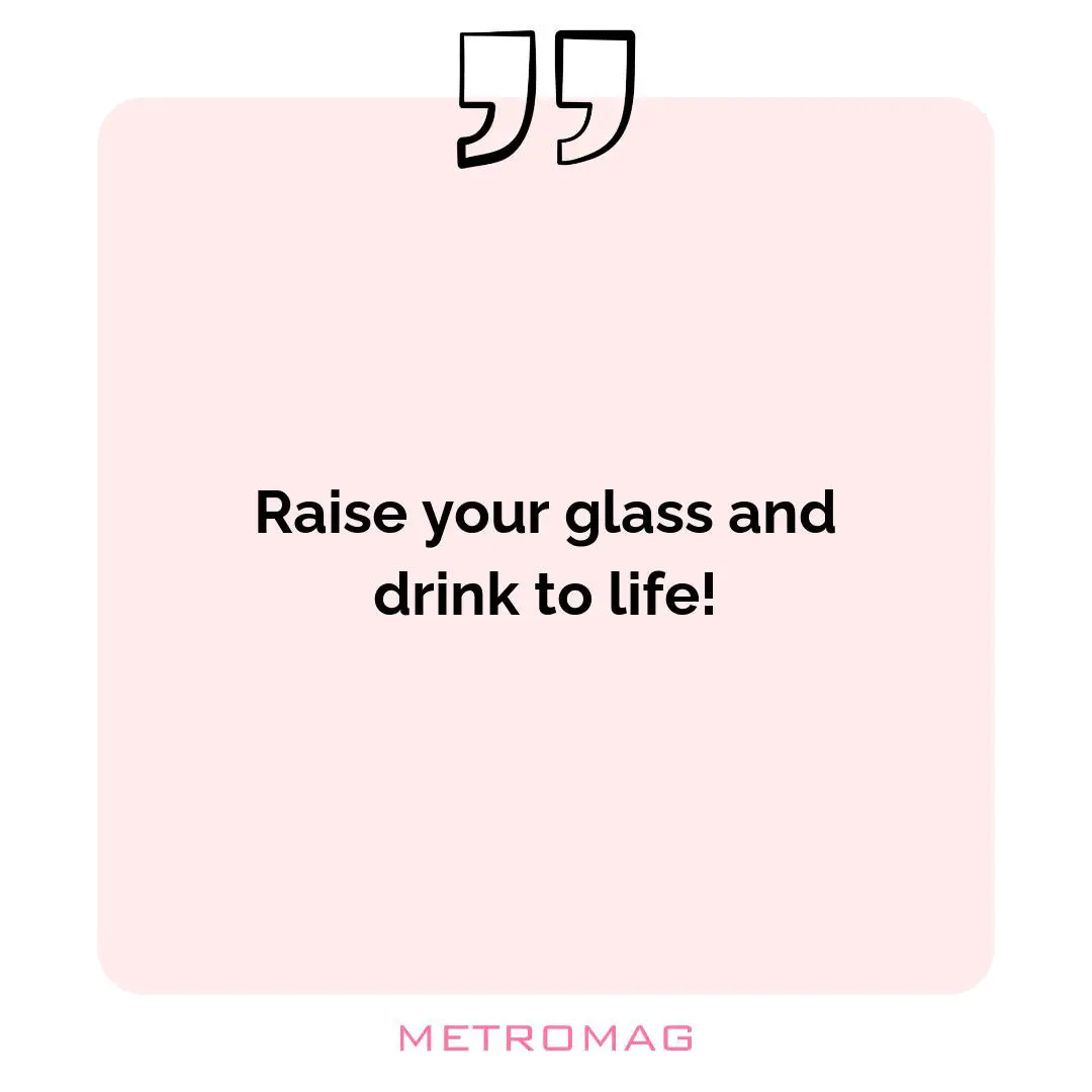 Raise your glass and drink to life!