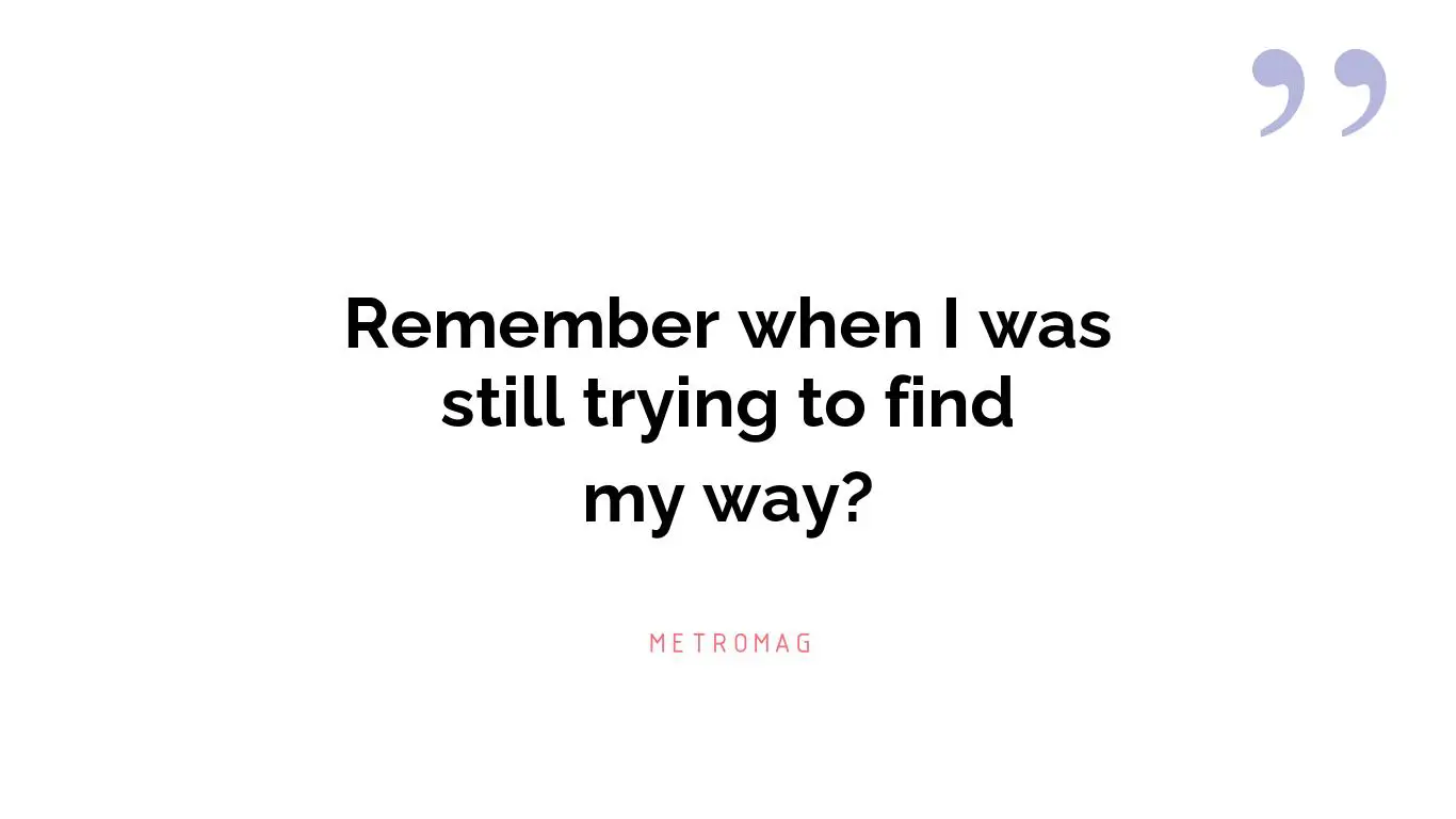 Remember when I was still trying to find my way?