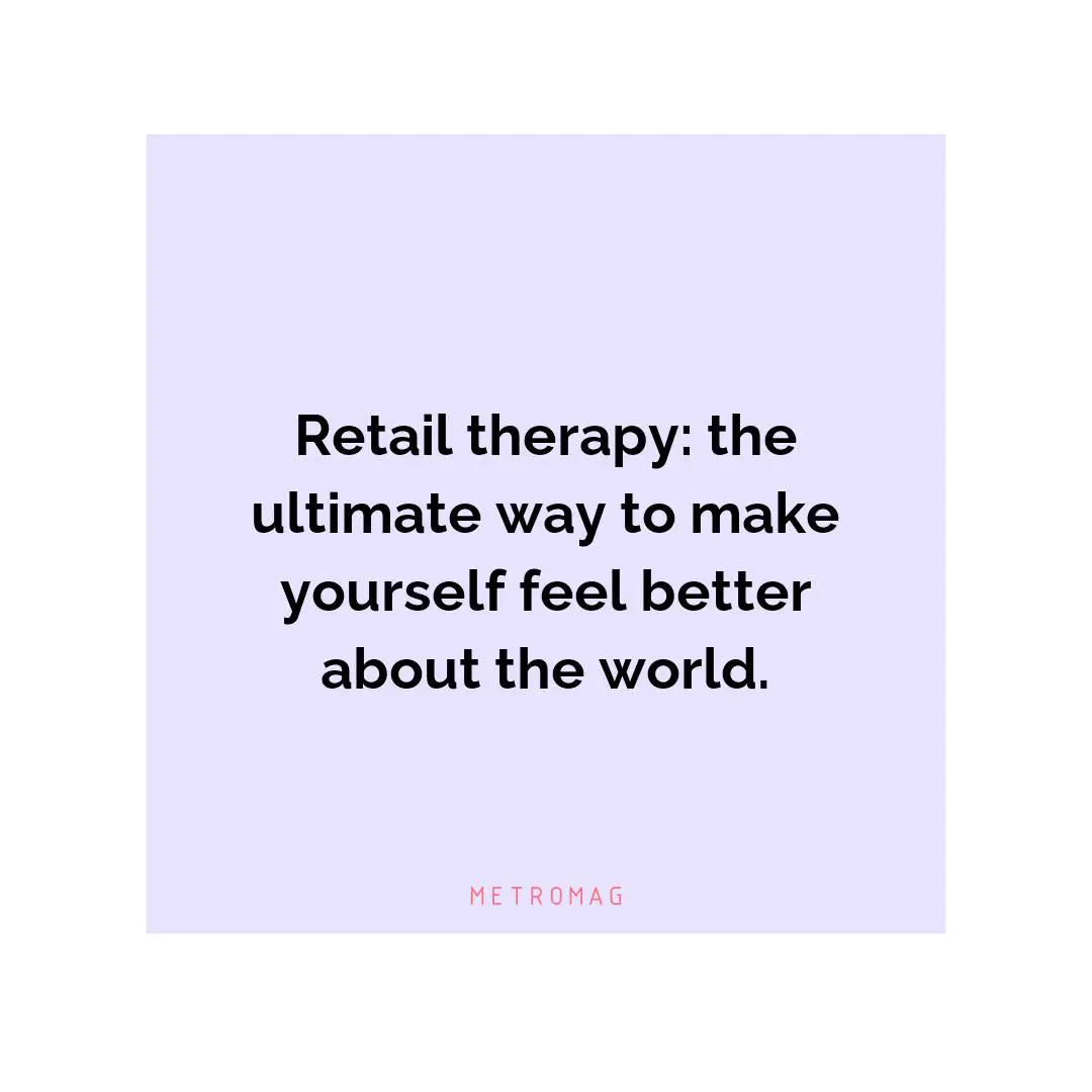 Retail therapy: the ultimate way to make yourself feel better about the world.