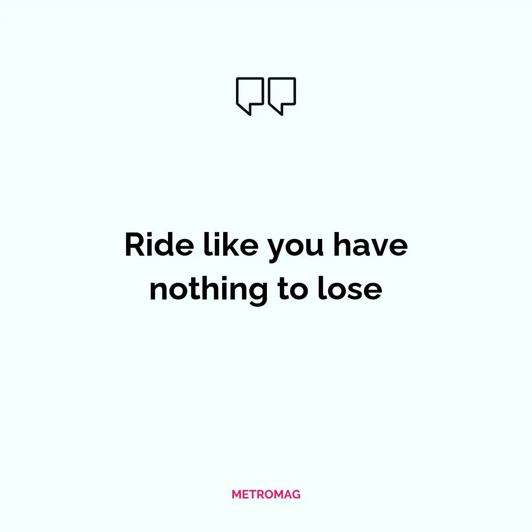 Ride like you have nothing to lose