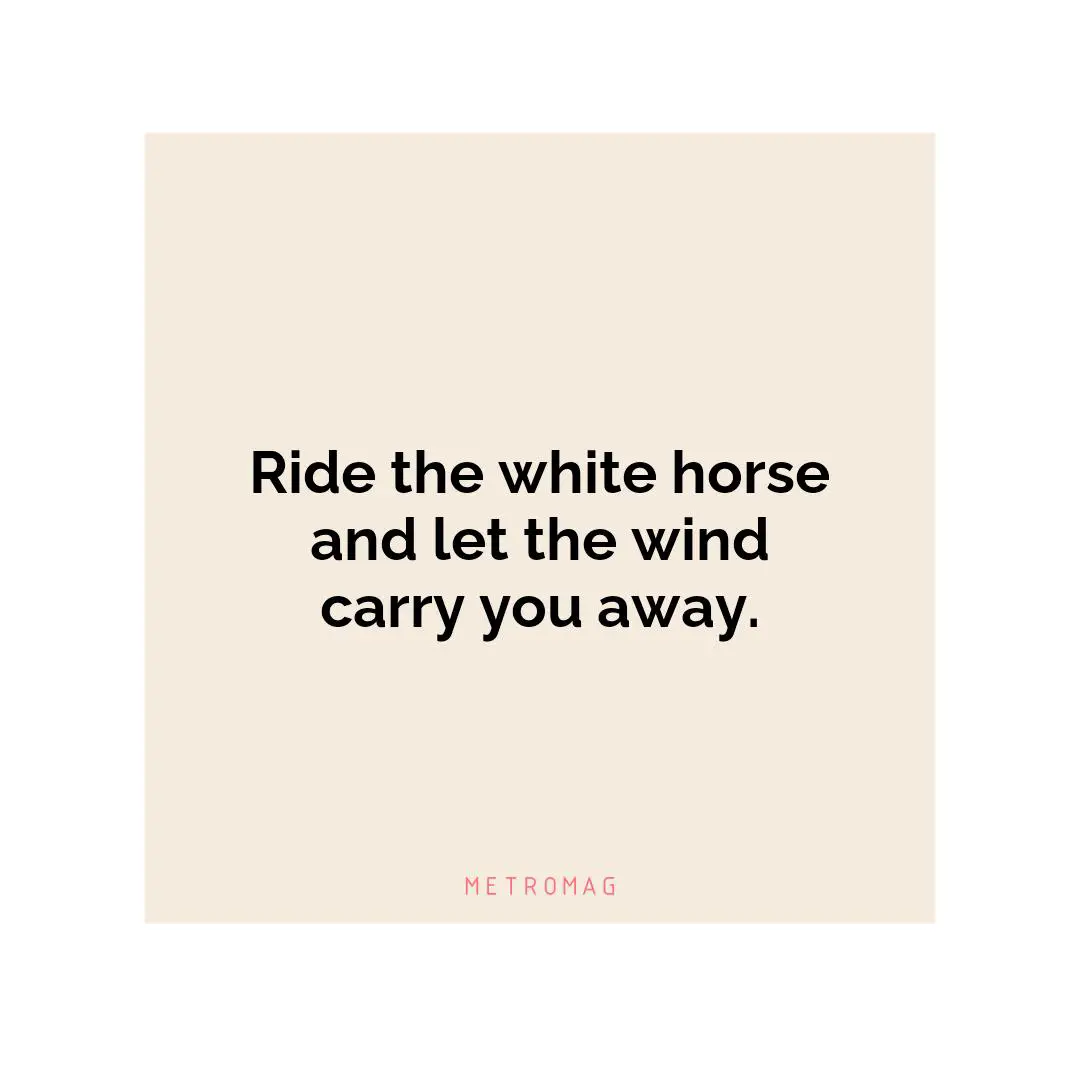 Ride the white horse and let the wind carry you away.