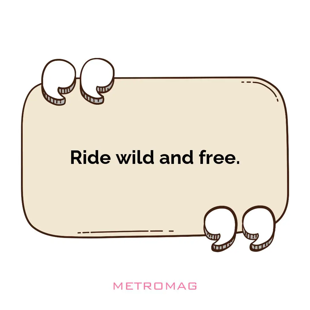 Ride wild and free.