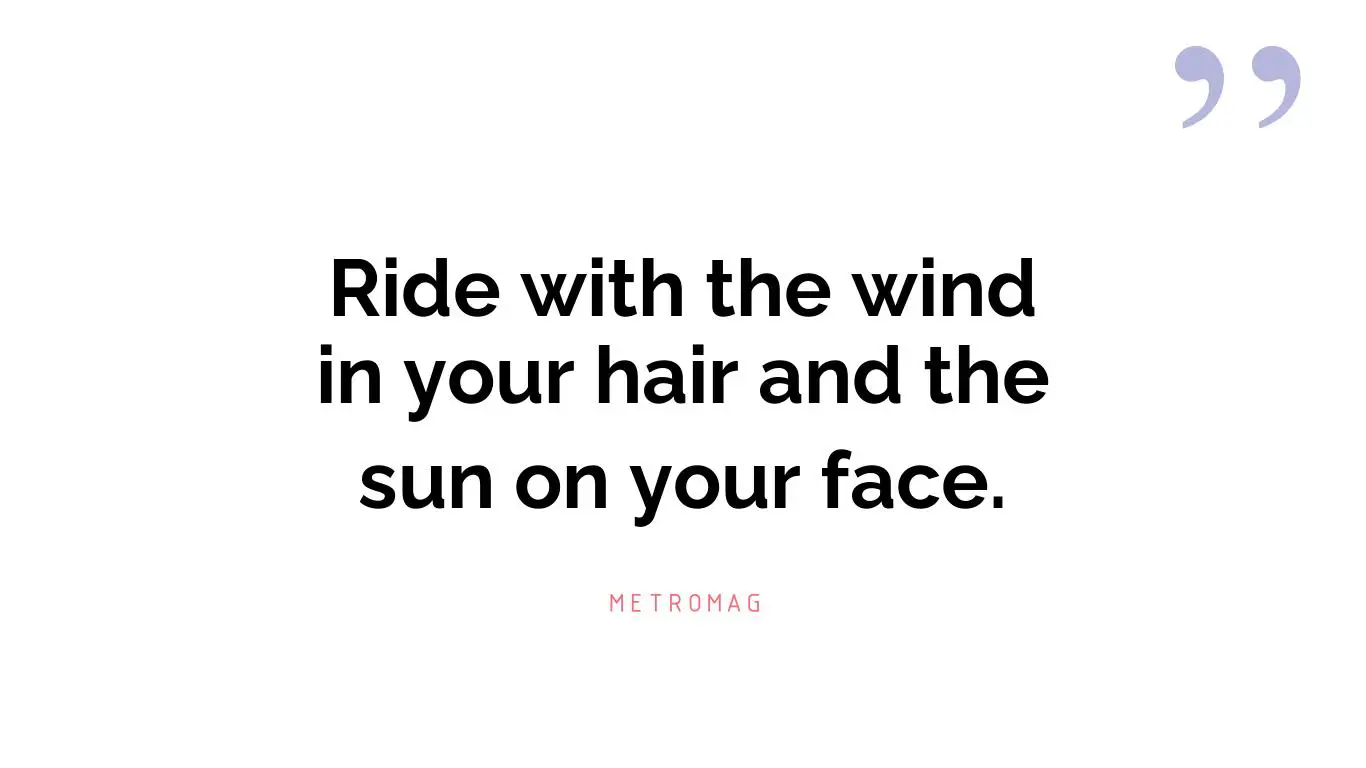 Ride with the wind in your hair and the sun on your face.