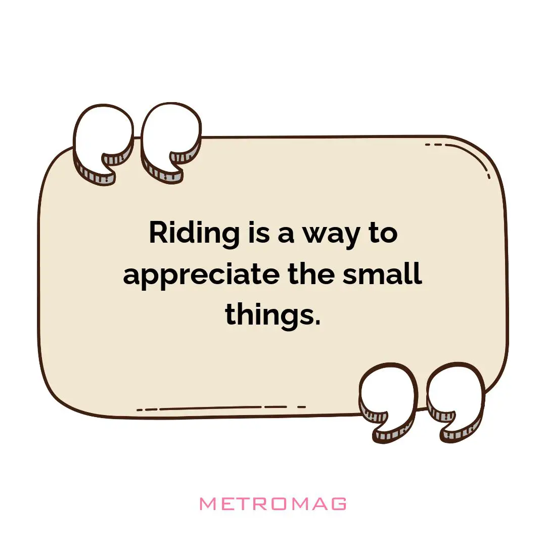 Riding is a way to appreciate the small things.