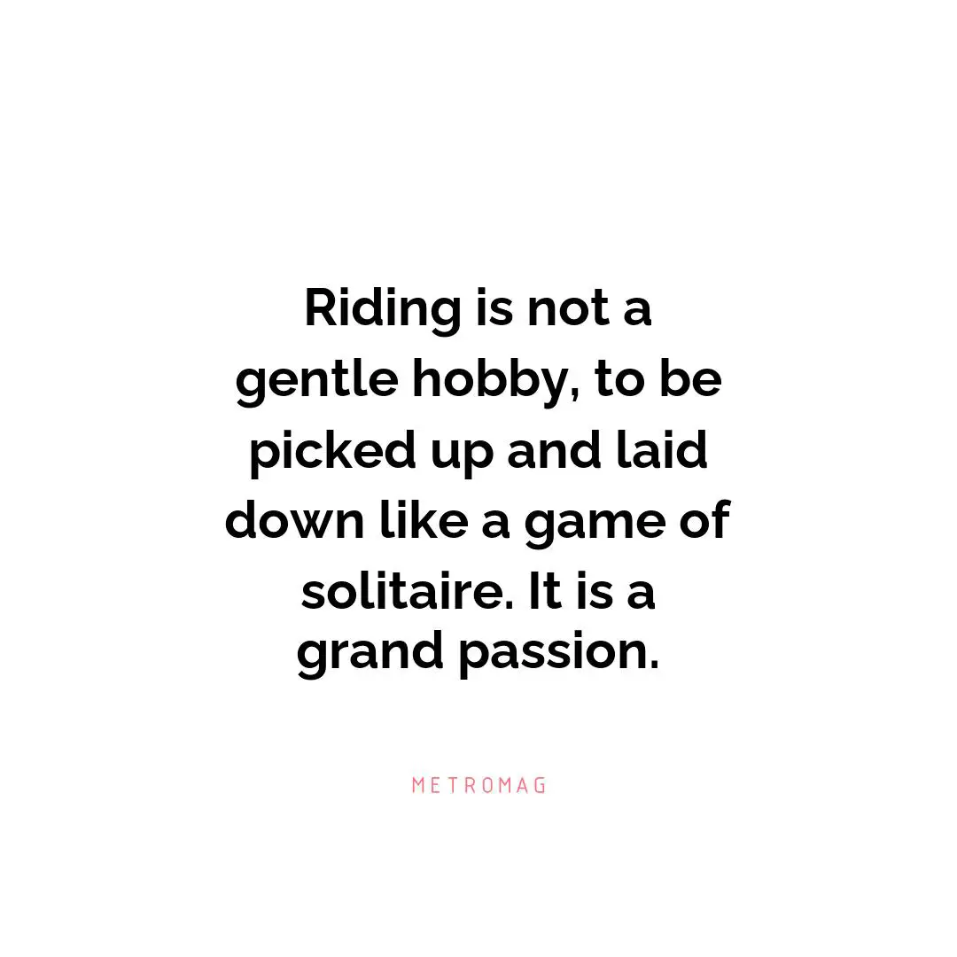 Riding is not a gentle hobby, to be picked up and laid down like a game of solitaire. It is a grand passion.