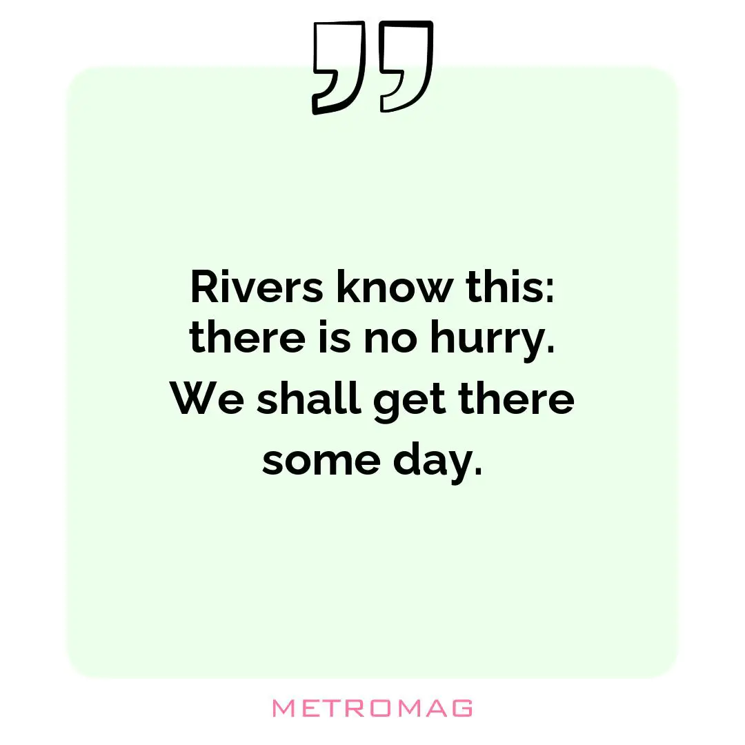 Rivers know this: there is no hurry. We shall get there some day.