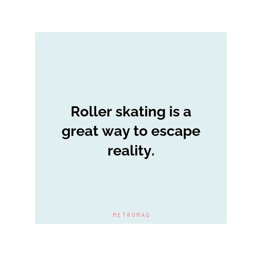 Roller skating is a great way to escape reality.