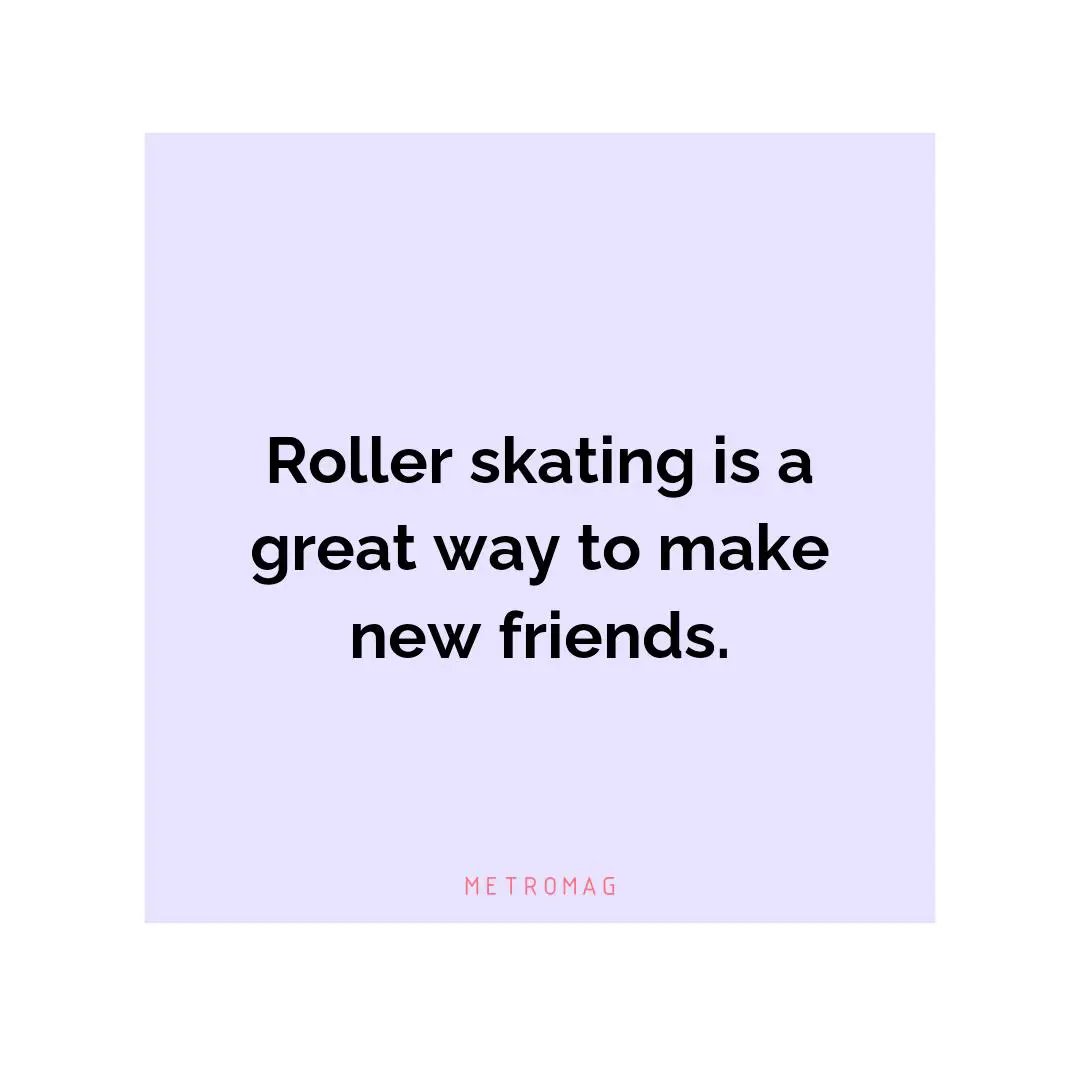 Roller skating is a great way to make new friends.