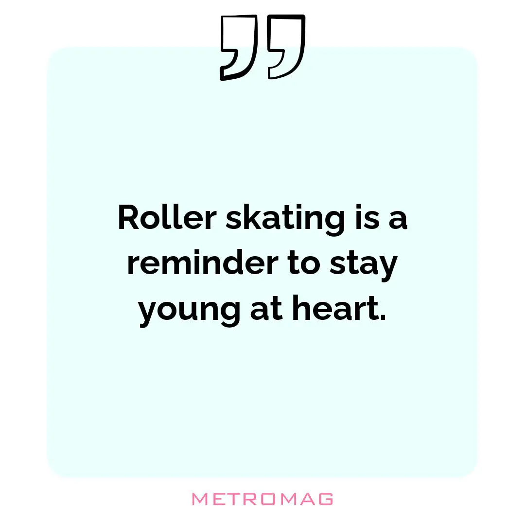 Roller skating is a reminder to stay young at heart.