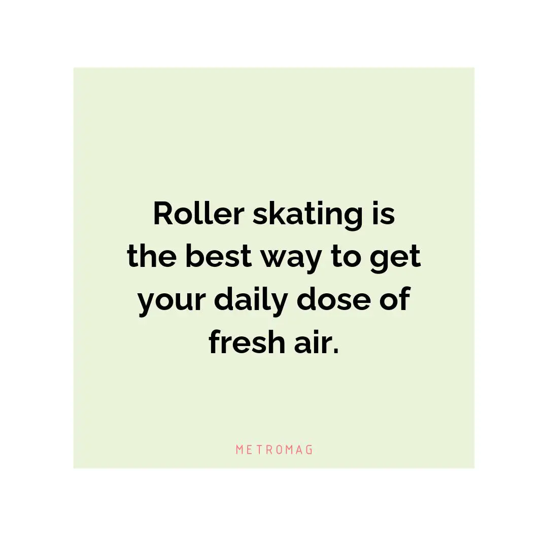 Roller skating is the best way to get your daily dose of fresh air.