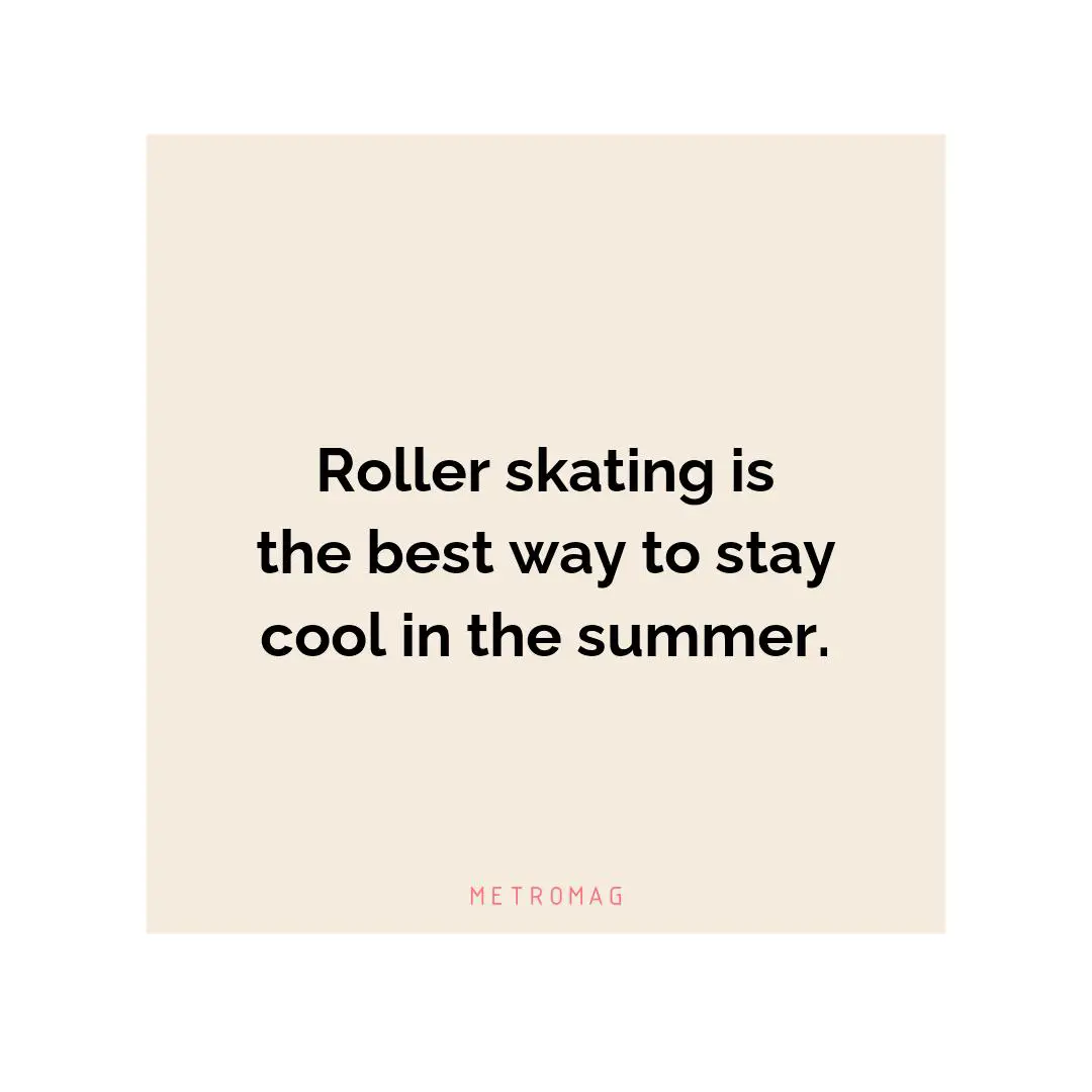 Roller skating is the best way to stay cool in the summer.