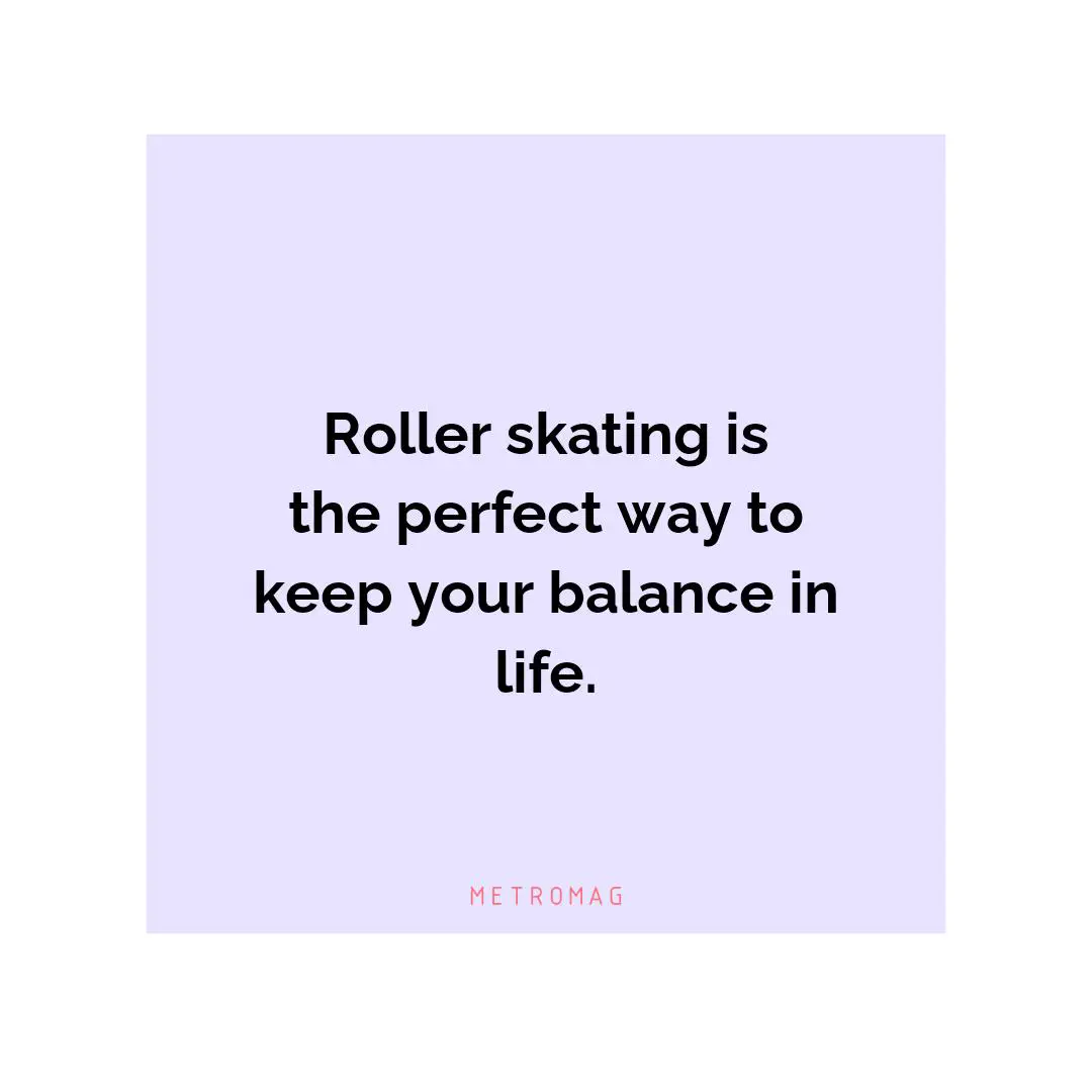 Roller skating is the perfect way to keep your balance in life.