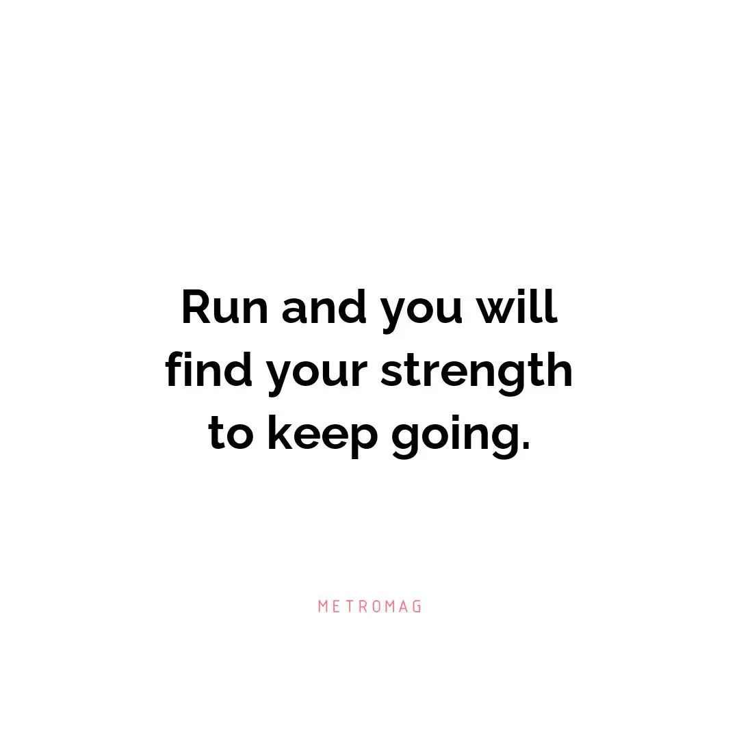 Run and you will find your strength to keep going.