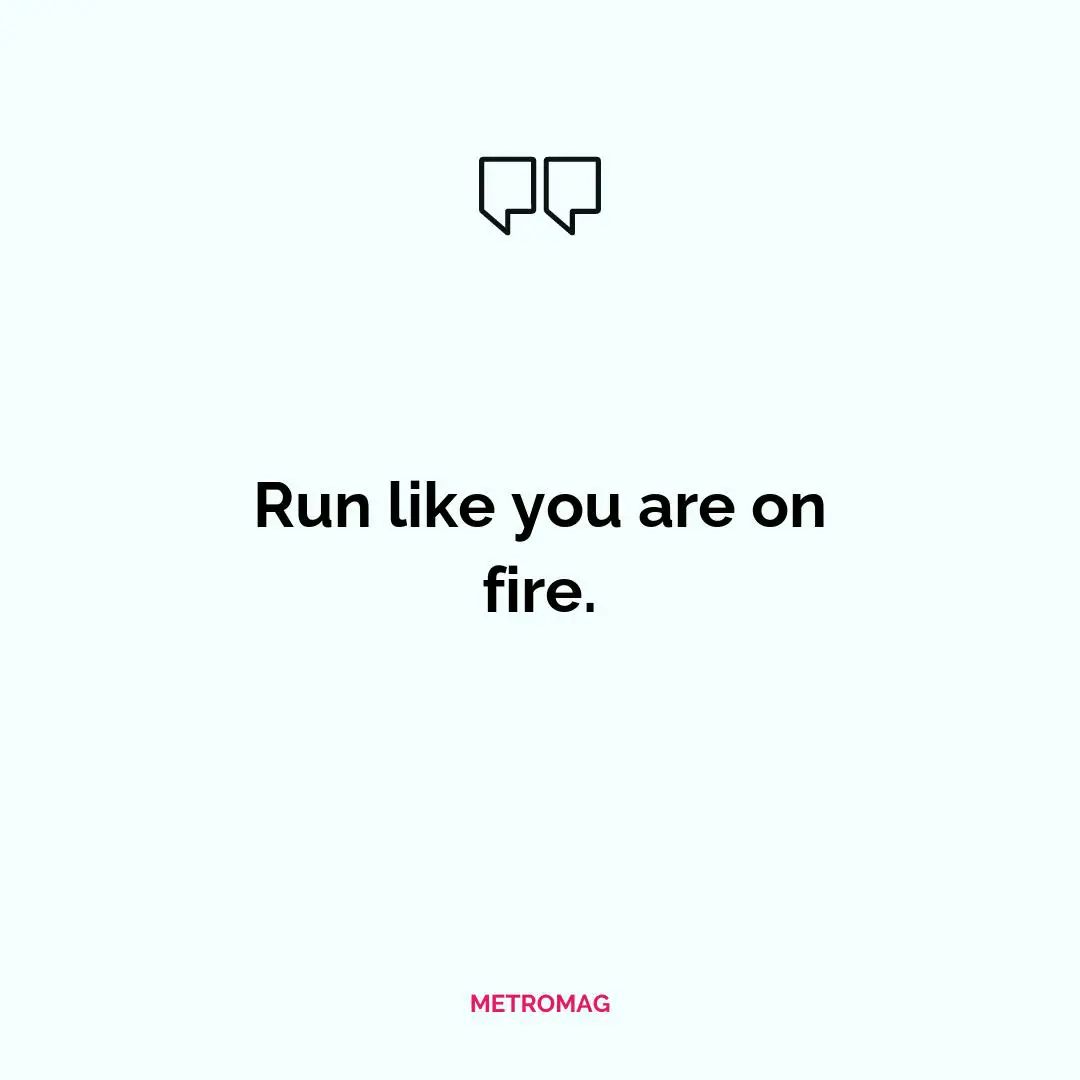 Run like you are on fire.