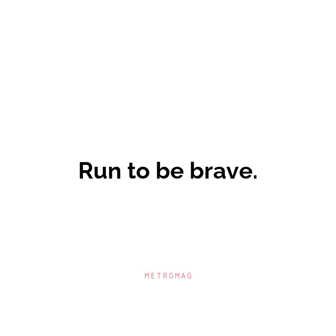 Run to be brave.