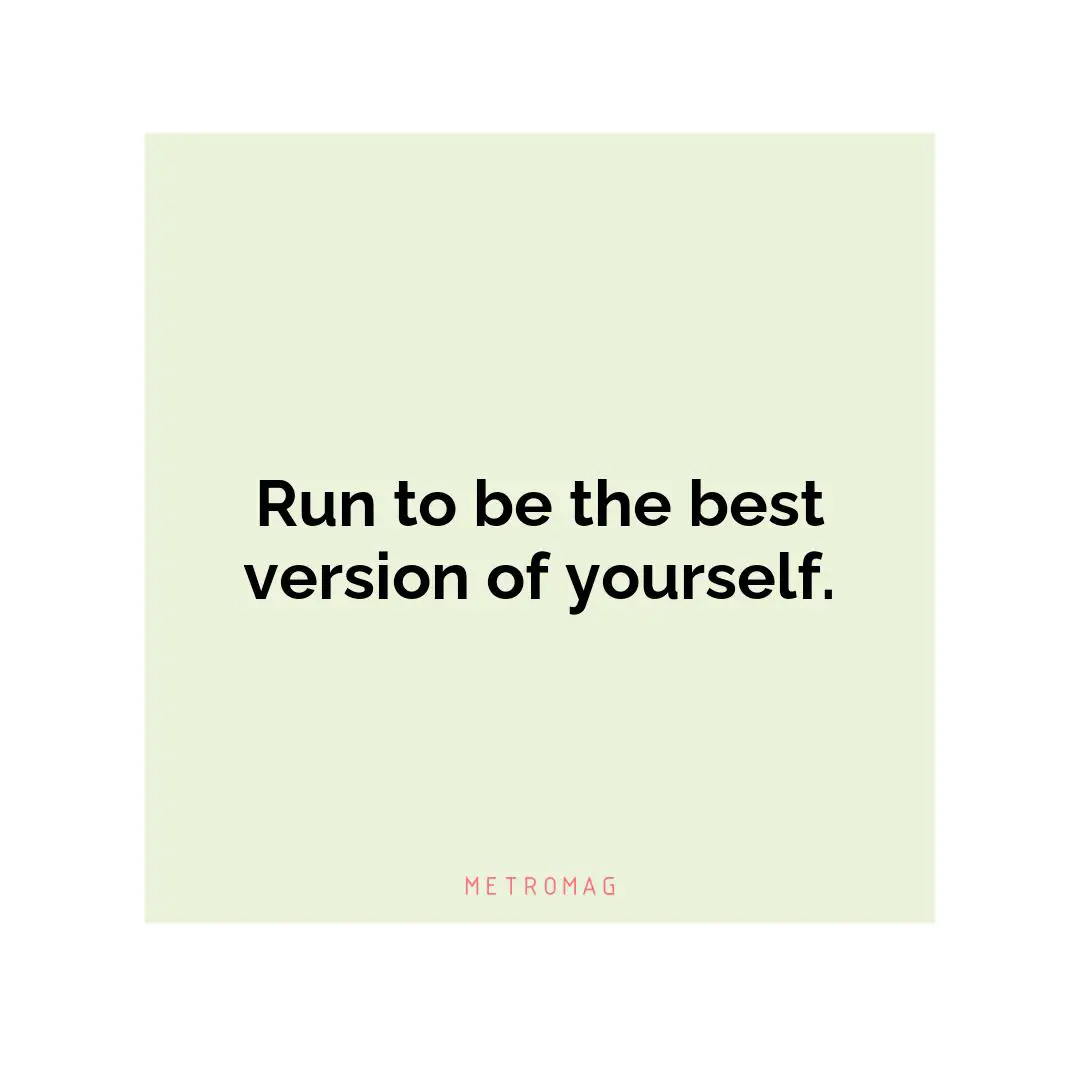 Run to be the best version of yourself.